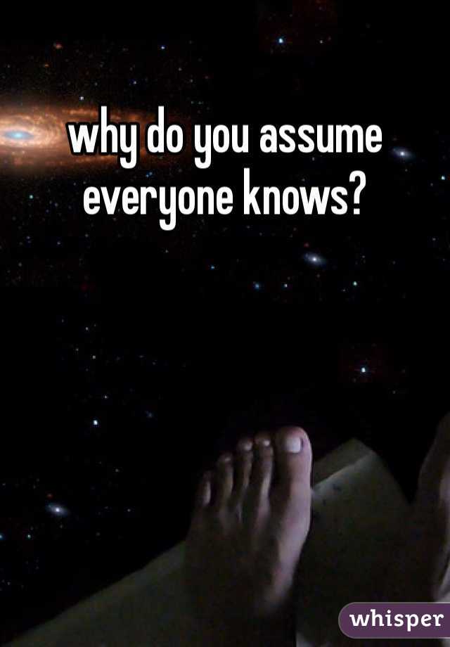 why do you assume everyone knows? 