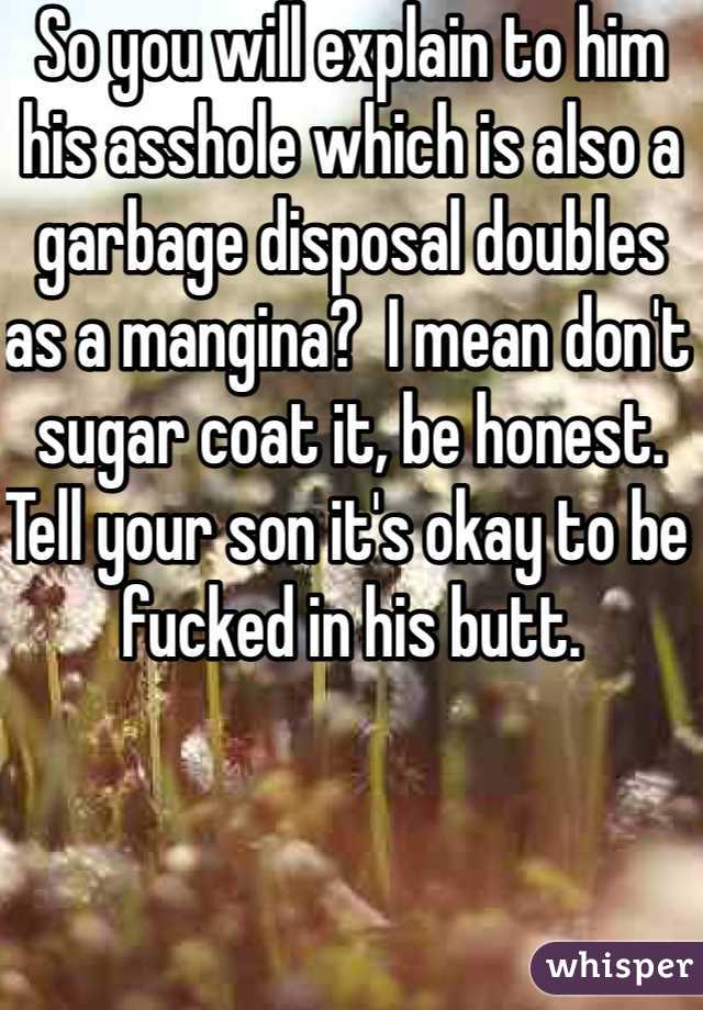 So you will explain to him his asshole which is also a garbage disposal doubles as a mangina?  I mean don't sugar coat it, be honest.  Tell your son it's okay to be fucked in his butt.