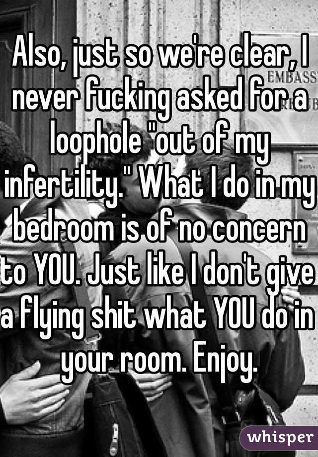 Also, just so we're clear, I never fucking asked for a loophole "out of my infertility." What I do in my bedroom is of no concern to YOU. Just like I don't give a flying shit what YOU do in your room. Enjoy. 