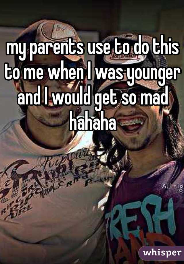 my parents use to do this to me when I was younger and I would get so mad hahaha