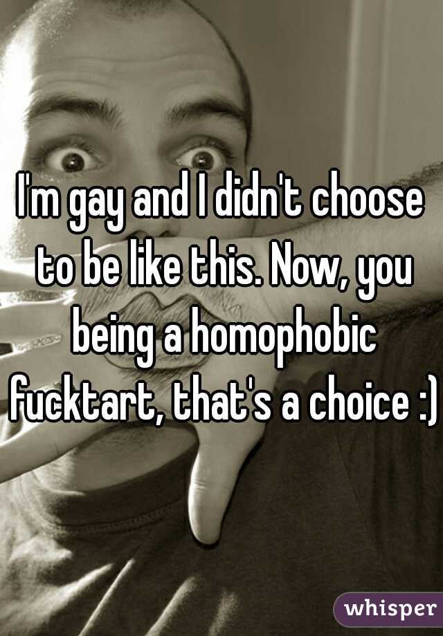 I'm gay and I didn't choose to be like this. Now, you being a homophobic fucktart, that's a choice :)