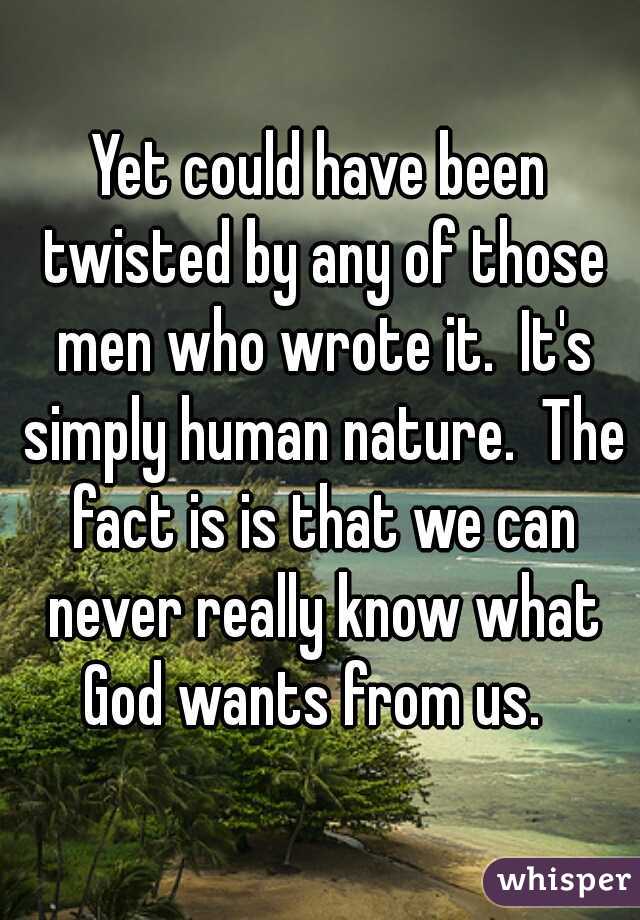 Yet could have been twisted by any of those men who wrote it.  It's simply human nature.  The fact is is that we can never really know what God wants from us.  