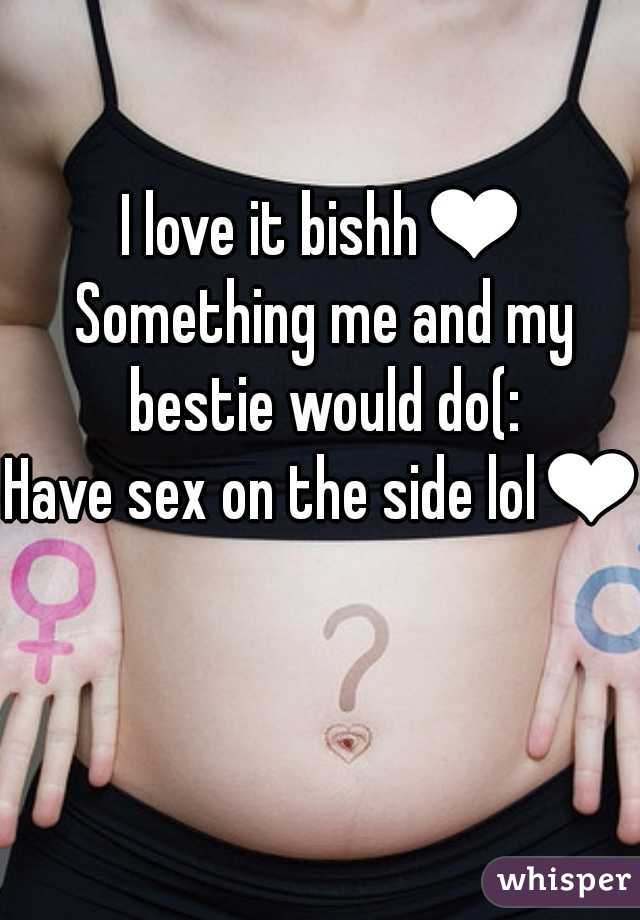 I love it bishh❤

Something me and my bestie would do(: 
Have sex on the side lol❤❤