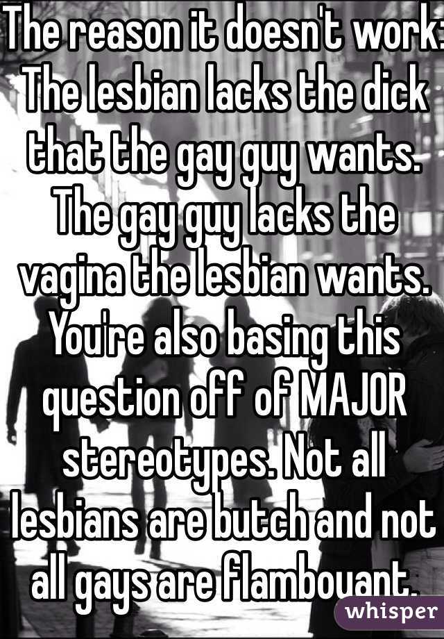 The reason it doesn't work:
The lesbian lacks the dick that the gay guy wants. 
The gay guy lacks the vagina the lesbian wants. 
You're also basing this question off of MAJOR stereotypes. Not all lesbians are butch and not all gays are flamboyant. 