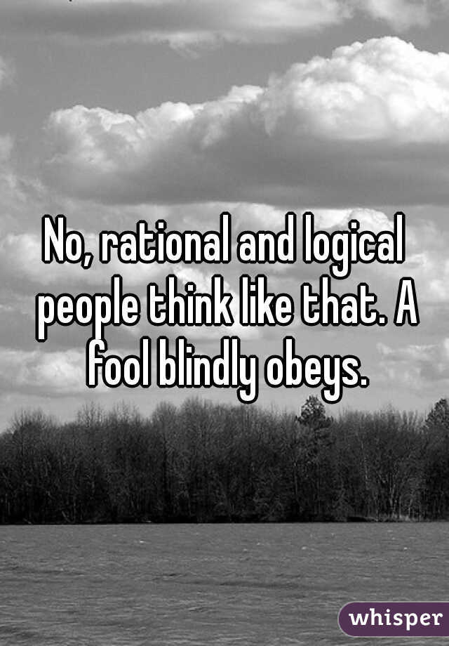 No, rational and logical people think like that. A fool blindly obeys.