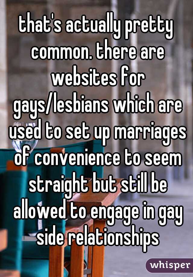 that's actually pretty common. there are websites for gays/lesbians which are used to set up marriages of convenience to seem straight but still be allowed to engage in gay side relationships