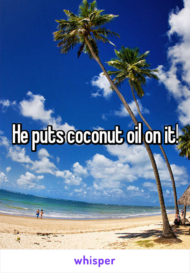 He puts coconut oil on it!