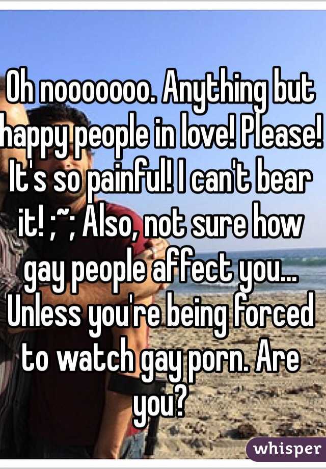 Oh nooooooo. Anything but happy people in love! Please! It's so painful! I can't bear it! ;~; Also, not sure how gay people affect you... Unless you're being forced to watch gay porn. Are you? 