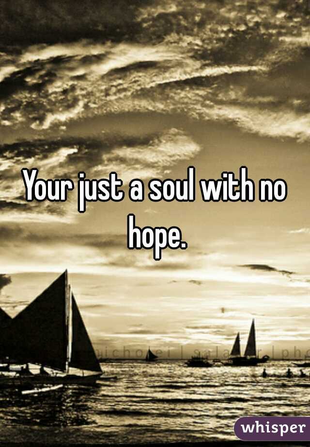 Your just a soul with no hope.