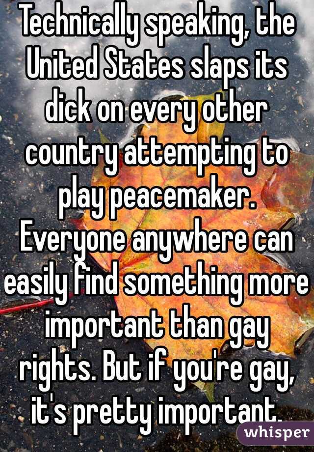 Technically speaking, the United States slaps its dick on every other country attempting to play peacemaker. Everyone anywhere can easily find something more important than gay rights. But if you're gay, it's pretty important. 