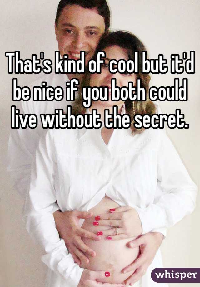 That's kind of cool but it'd be nice if you both could live without the secret. 