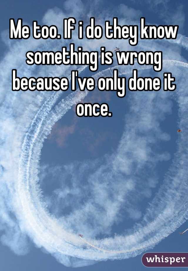 Me too. If i do they know something is wrong because I've only done it once. 