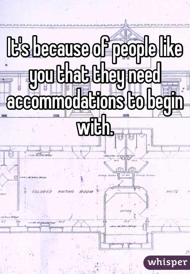 It's because of people like you that they need accommodations to begin with. 