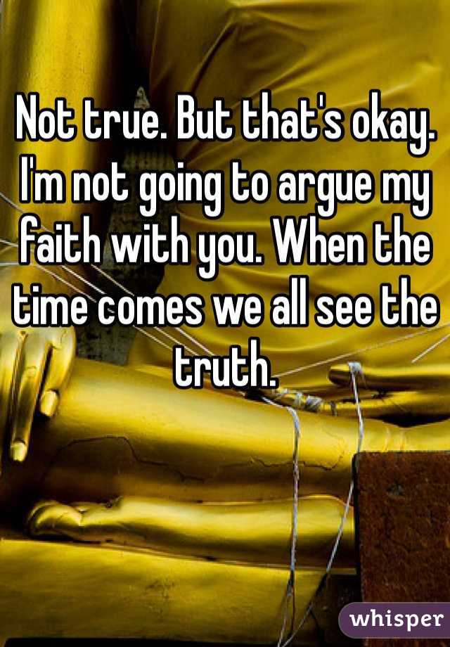 Not true. But that's okay. I'm not going to argue my faith with you. When the time comes we all see the truth. 