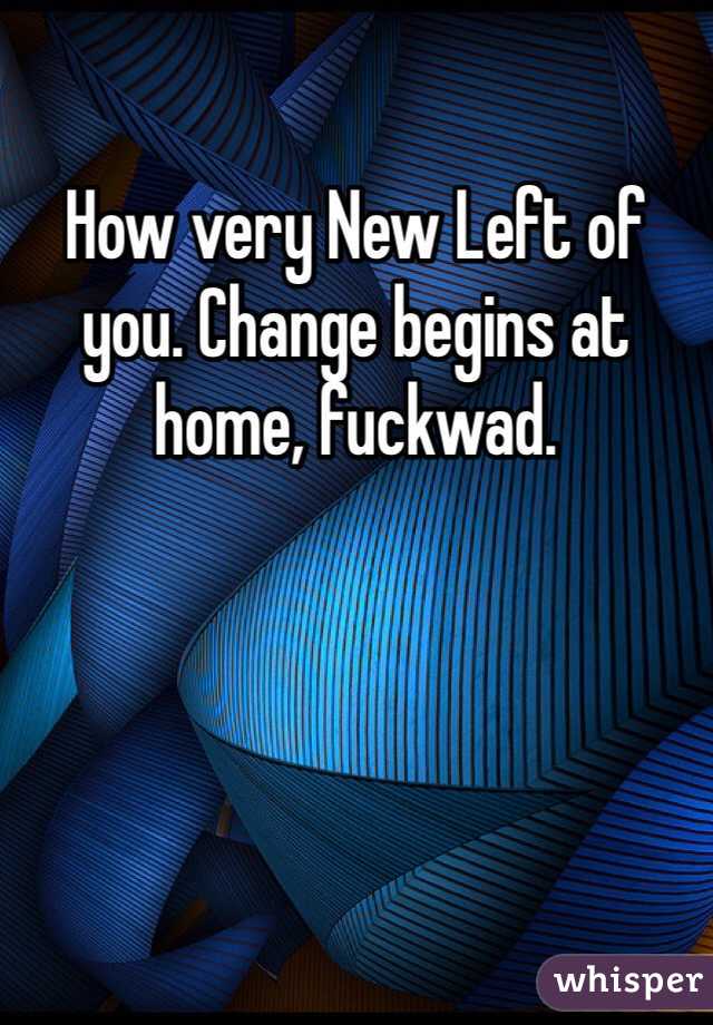 How very New Left of you. Change begins at home, fuckwad.