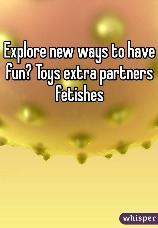 Explore new ways to have fun? Toys extra partners fetishes