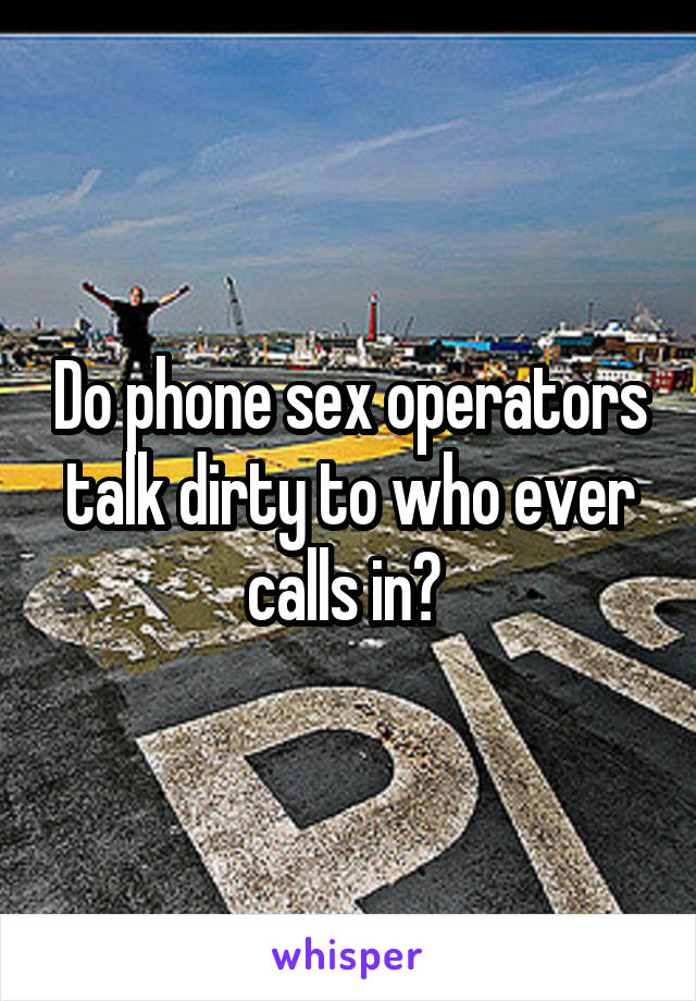 Do phone sex operators talk dirty to who ever calls in? 