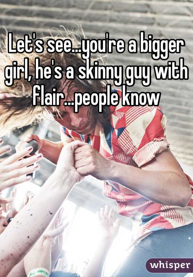 Let's see...you're a bigger girl, he's a skinny guy with flair...people know