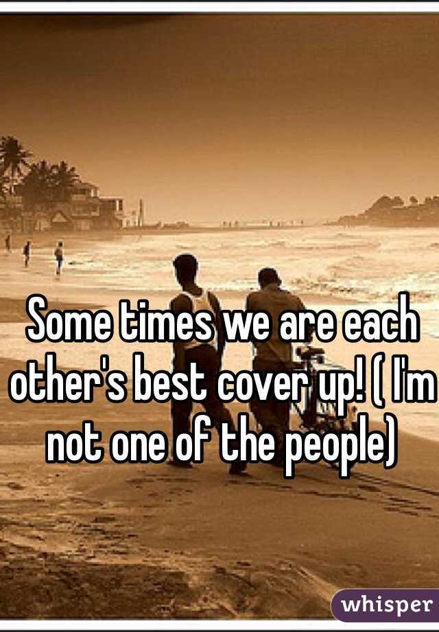 Some times we are each other's best cover up! ( I'm not one of the people) 