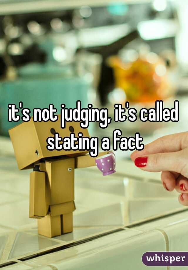 it's not judging, it's called stating a fact