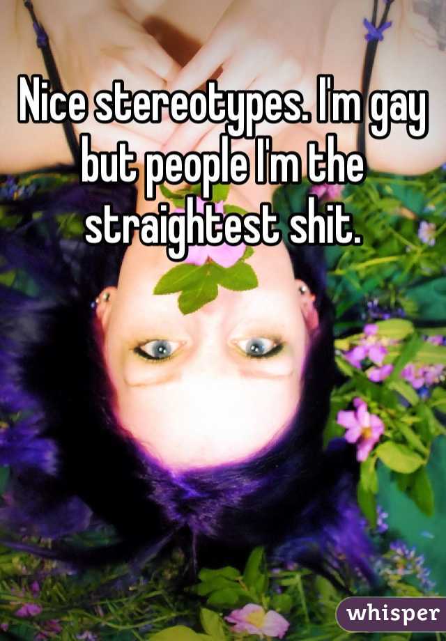 Nice stereotypes. I'm gay but people I'm the straightest shit.