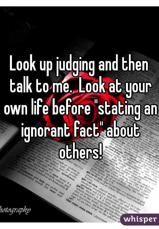 Look up judging and then talk to me.  Look at your own life before "stating an ignorant fact" about others!