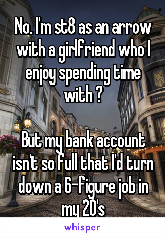 No. I'm st8 as an arrow with a girlfriend who I enjoy spending time with 😉

But my bank account isn't so full that I'd turn down a 6-figure job in my 20's