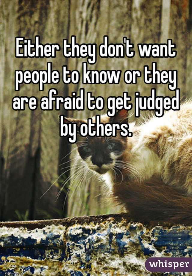 Either they don't want people to know or they are afraid to get judged by others. 