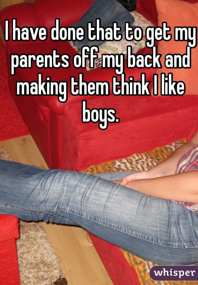 I have done that to get my parents off my back and making them think I like boys.