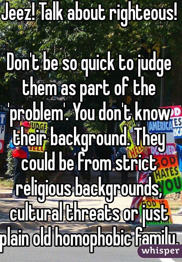 Jeez! Talk about righteous! 

Don't be so quick to judge them as part of the 'problem'. You don't know their background. They could be from strict religious backgrounds, cultural threats or just plain old homophobic family. 