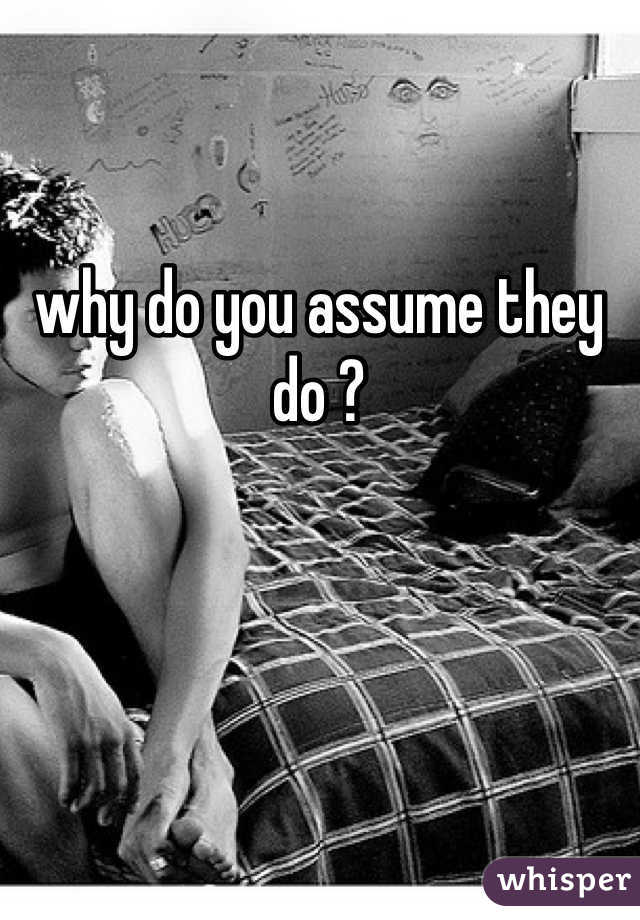 why do you assume they do ? 