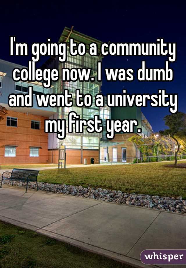 I'm going to a community college now. I was dumb and went to a university my first year.