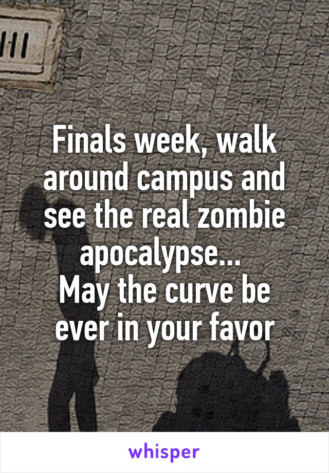 Finals week, walk around campus and see the real zombie apocalypse... 
May the curve be ever in your favor