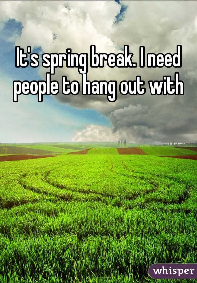 It's spring break. I need people to hang out with

