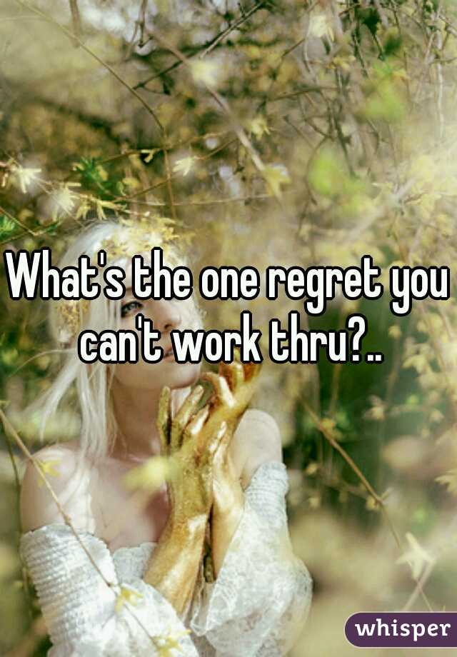 What's the one regret you can't work thru?..