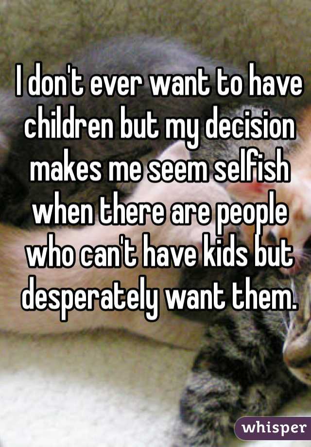 I don't ever want to have children but my decision makes me seem selfish when there are people who can't have kids but desperately want them. 
