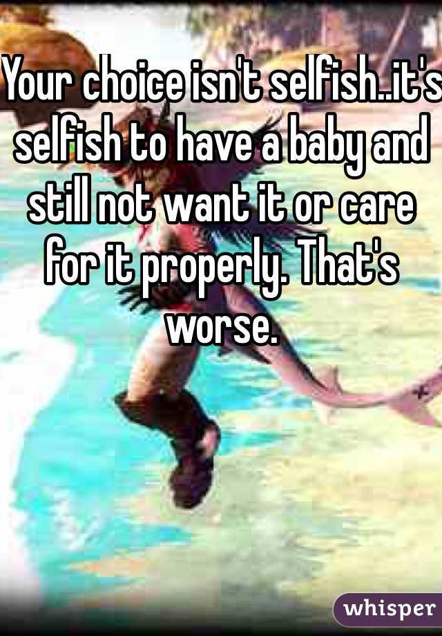 Your choice isn't selfish..it's selfish to have a baby and still not want it or care for it properly. That's worse.