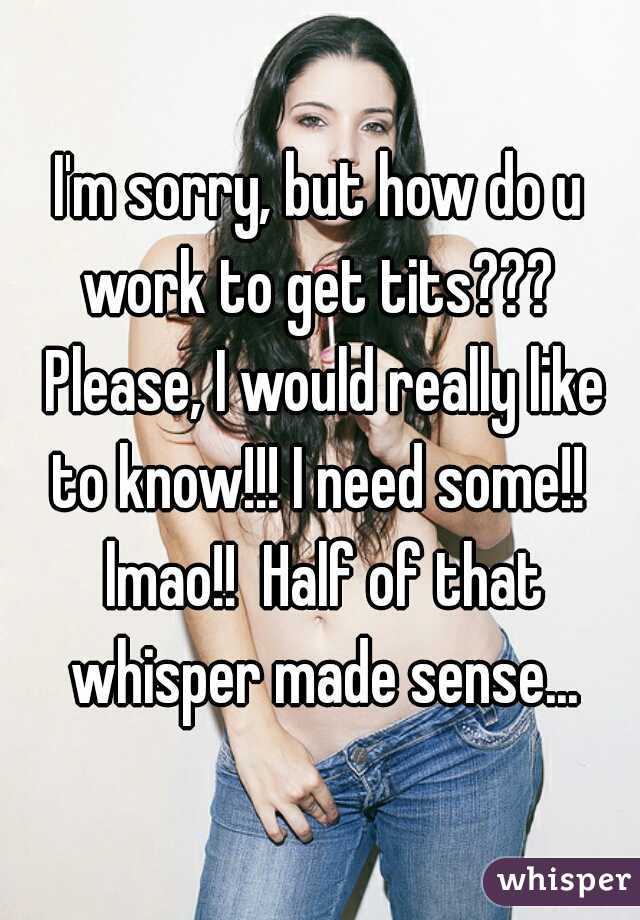 I'm sorry, but how do u work to get tits???  Please, I would really like to know!!! I need some!!  lmao!!  Half of that whisper made sense...