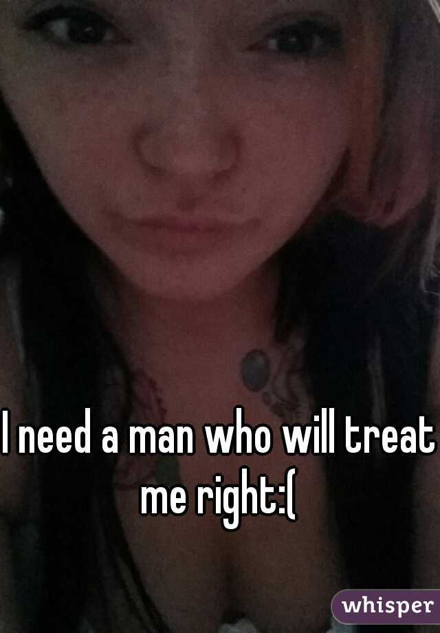 I need a man who will treat me right:( 