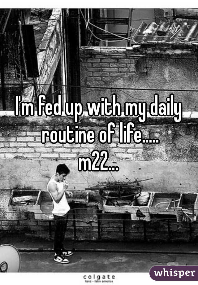 I'm fed up with my daily routine of life.....
m22...