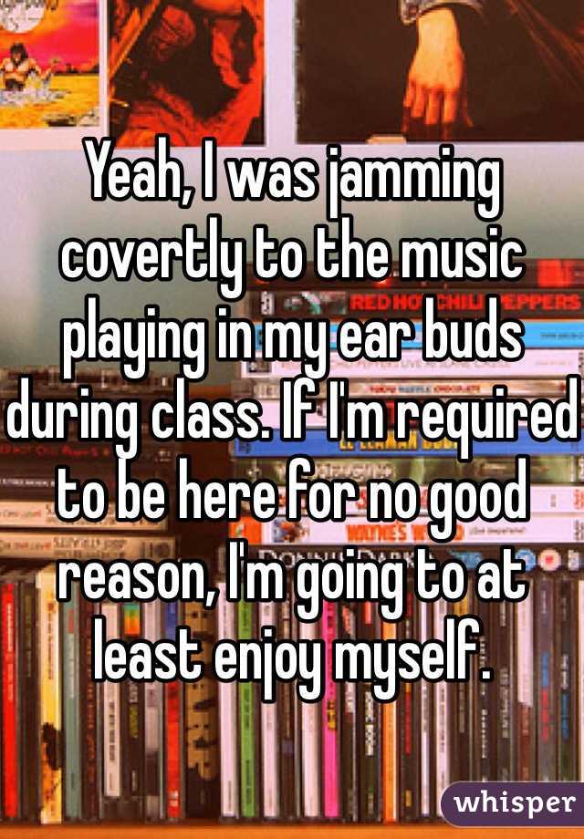 Yeah, I was jamming covertly to the music playing in my ear buds during class. If I'm required to be here for no good reason, I'm going to at least enjoy myself. 