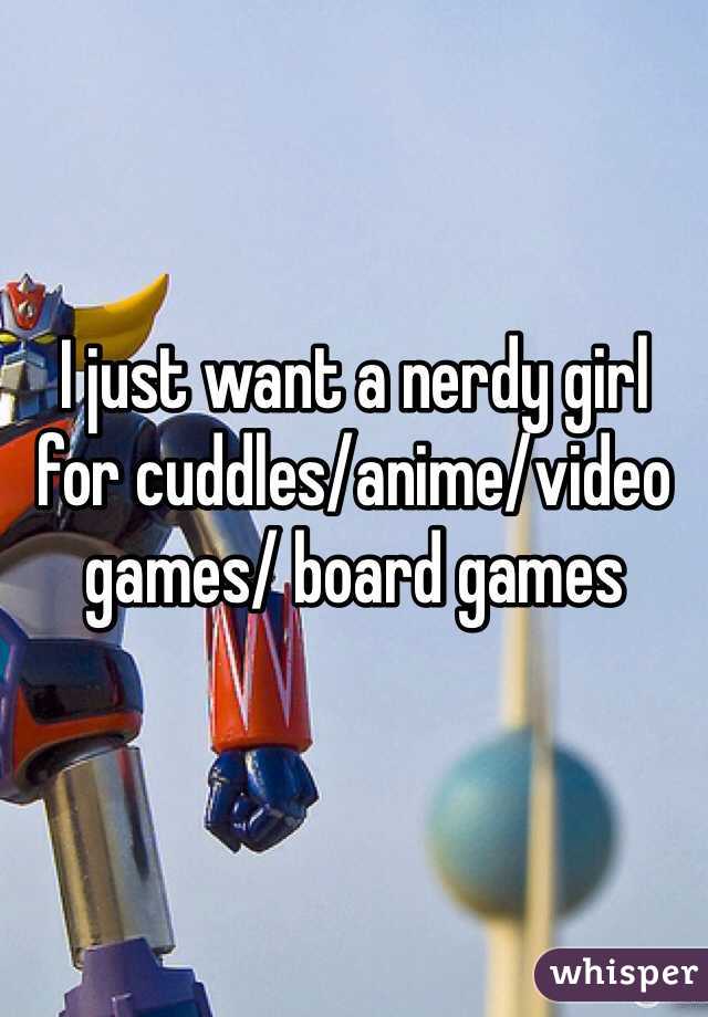 I just want a nerdy girl for cuddles/anime/video games/ board games