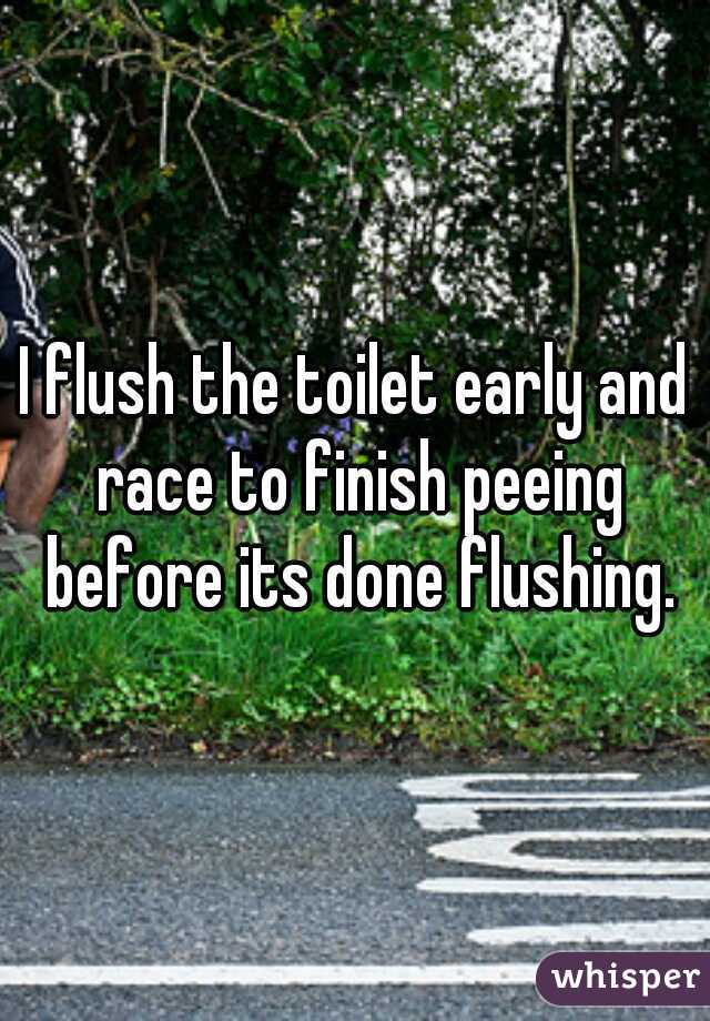 I flush the toilet early and race to finish peeing before its done flushing.