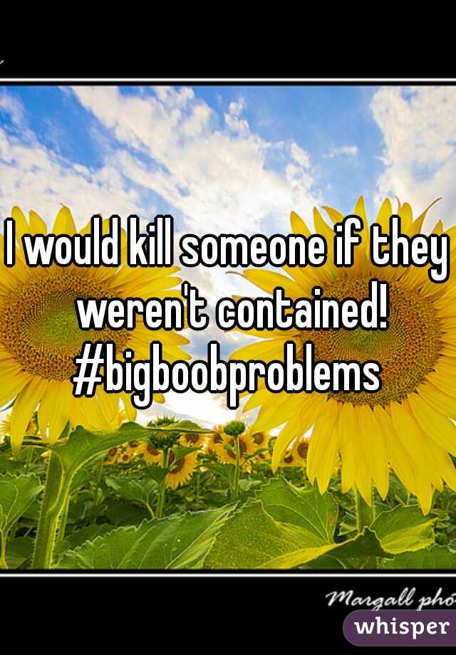 I would kill someone if they weren't contained!

#bigboobproblems