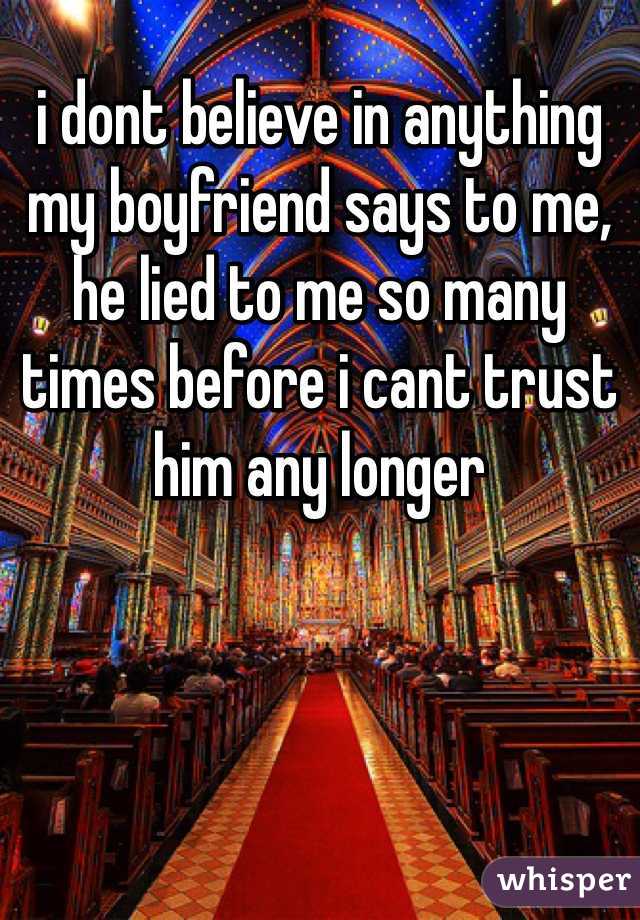 i dont believe in anything my boyfriend says to me, he lied to me so many times before i cant trust him any longer