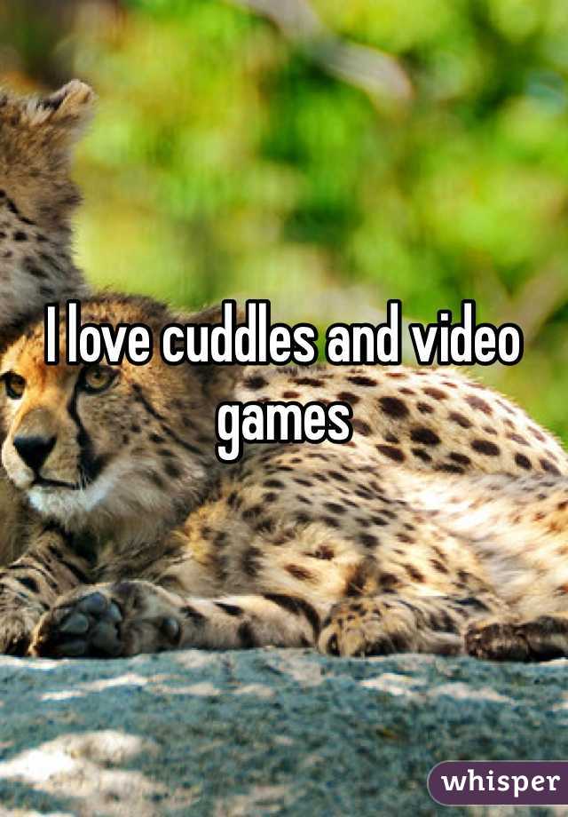 I love cuddles and video games 