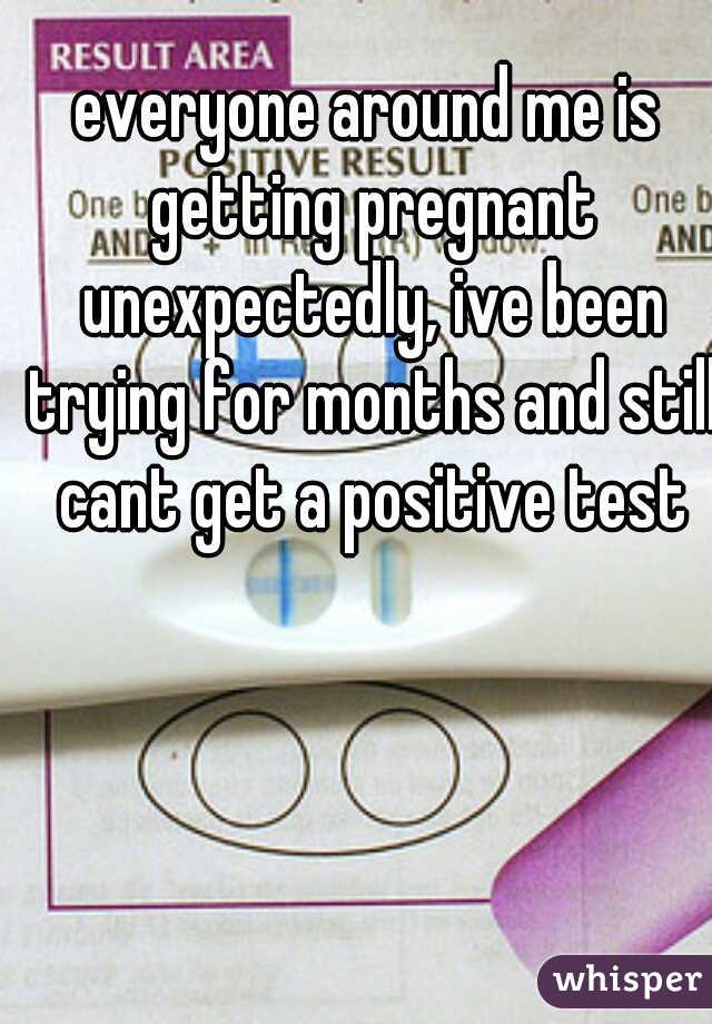 everyone around me is getting pregnant unexpectedly, ive been trying for months and still cant get a positive test