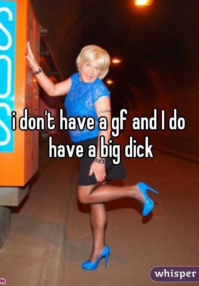 i don't have a gf and I do have a big dick