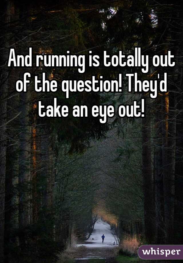 And running is totally out of the question! They'd take an eye out!