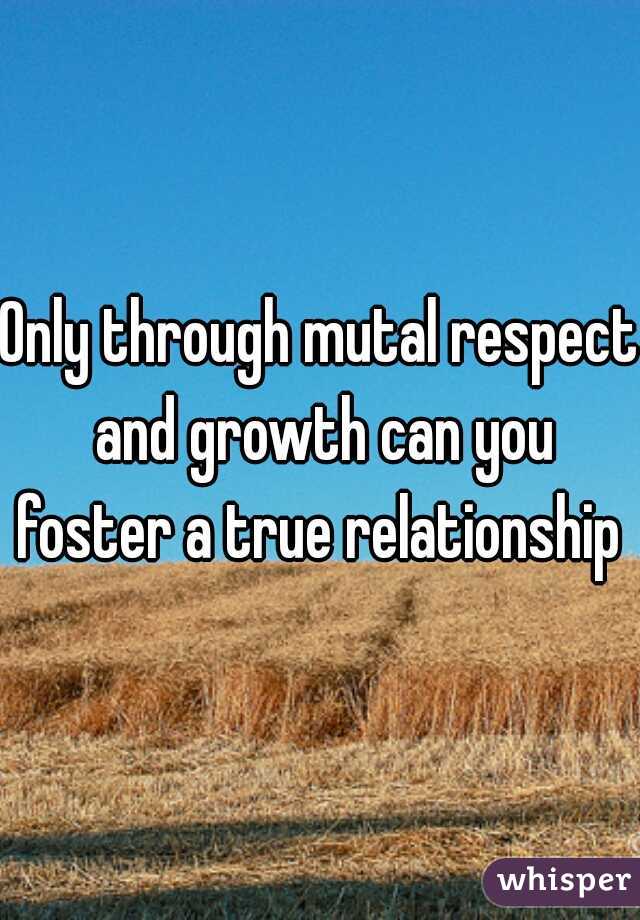Only through mutal respect and growth can you foster a true relationship 